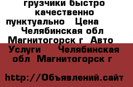 грузчики быстро качественно пунктуально › Цена ­ 250 - Челябинская обл., Магнитогорск г. Авто » Услуги   . Челябинская обл.,Магнитогорск г.